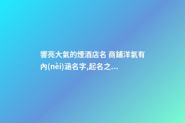 響亮大氣的煙酒店名 商鋪洋氣有內(nèi)涵名字,起名之家